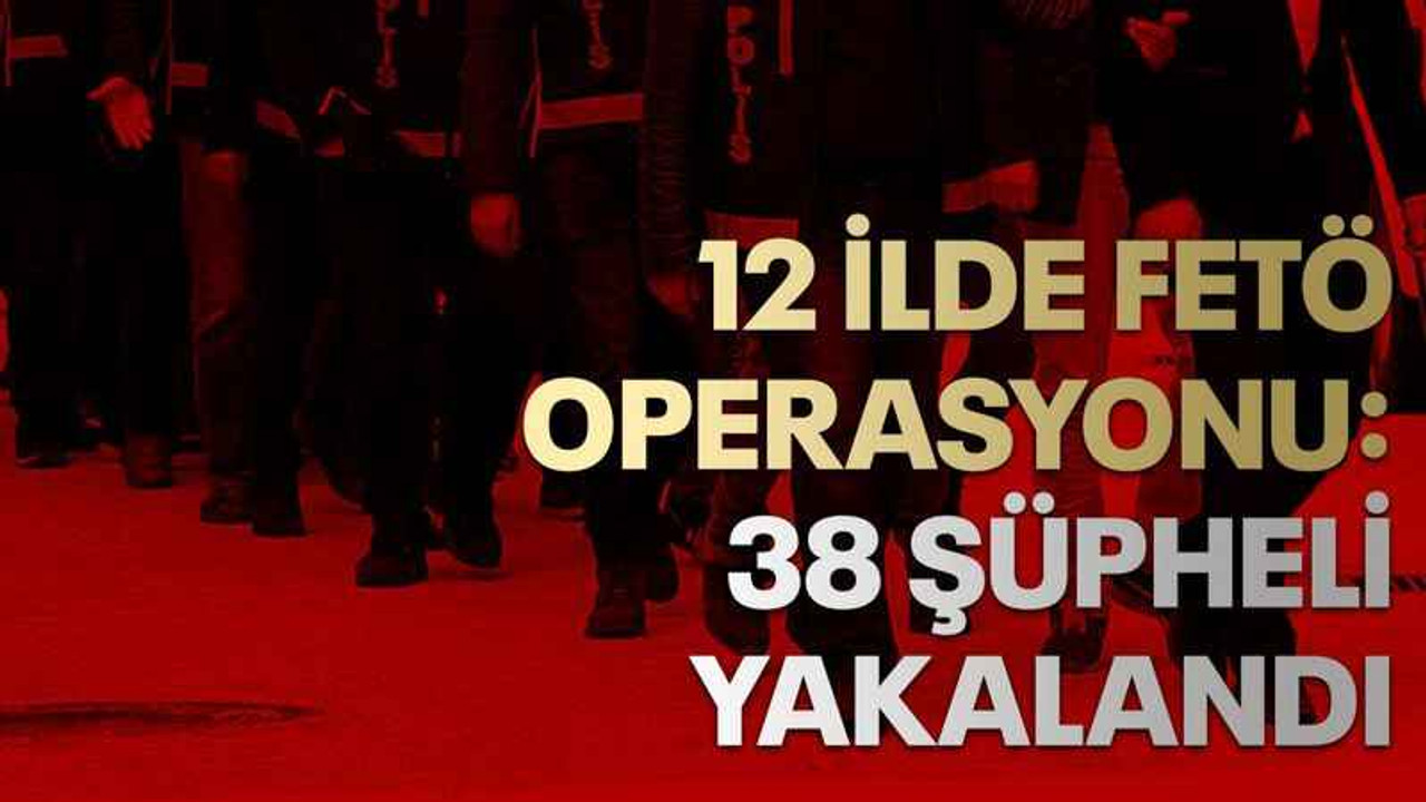 12 ilde FETÖ operasyonu: 38 şüpheli yakalandı